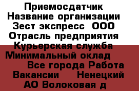 Приемосдатчик › Название организации ­ Зест-экспресс, ООО › Отрасль предприятия ­ Курьерская служба › Минимальный оклад ­ 27 000 - Все города Работа » Вакансии   . Ненецкий АО,Волоковая д.